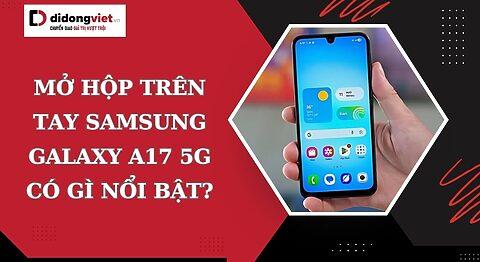 Trên tay Samsung Galaxy A17 5G: thiết kế sang trọng, màn hình Super AMOLED siêu nét