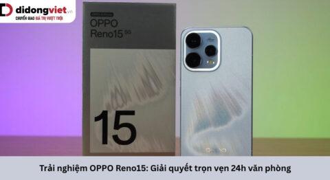 Trải nghiệm OPPO Reno15: Giải quyết những phiền toái thường nhật của dân văn phòng