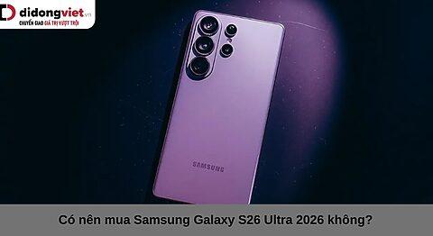 Có nên mua Samsung Galaxy S26 Ultra 2026 không? Những điều cần biết trước khi đưa ra lựa chọn