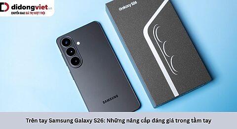 Trên tay Samsung Galaxy S26: Những nâng cấp đáng giá trong tầm tay