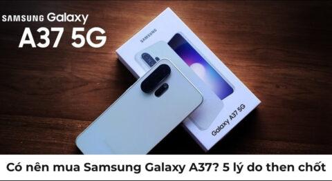 Có nên mua Samsung Galaxy A37? 5 lý do đáng để xuống tiền năm 2026