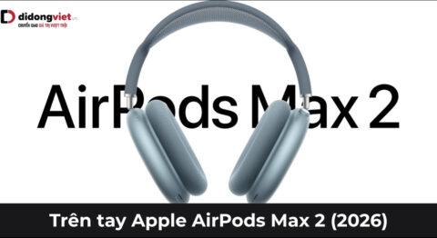 Trên tay Apple AirPods Max 2 (2026): Chip H2, USB-C và Apple Intelligence cực đỉnh