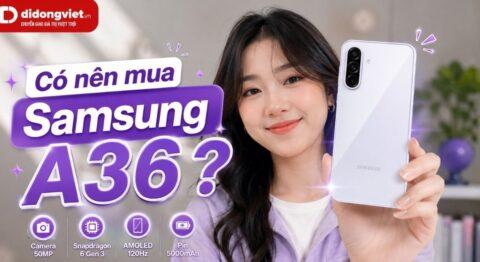 Có nên mua Samsung A36? Đánh giá chi tiết ưu, nhược điểm