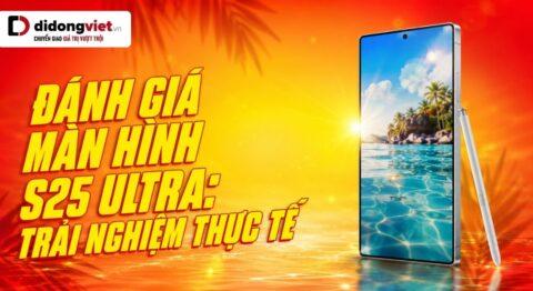 Đánh giá màn hình S25 Ultra: Trải nghiệm thực tế sau 3 tháng và rủi ro chi phí ngầm