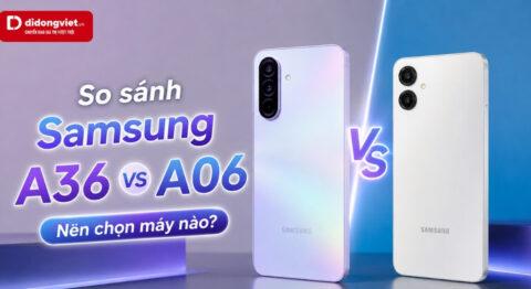 So sánh Samsung Galaxy A36 và Galaxy A06: Đánh giá thực tế từ nhu cầu sử dụng hàng ngày
