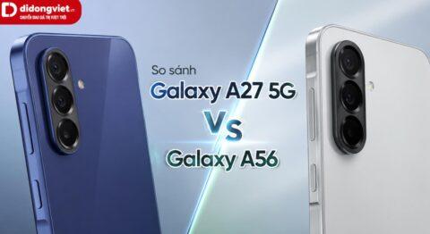 So sánh chi tiết Galaxy A27 5G và Galaxy A56 để tìm ra lựa chọn phù hợp