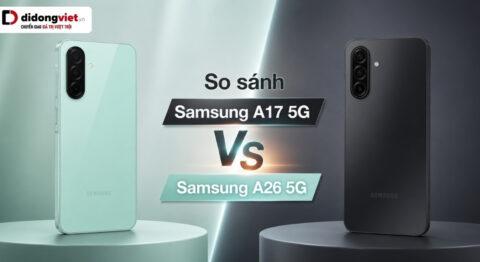 So sánh Samsung A17 5G và Samsung A26 5G: ma trận nhu cầu thực tế và tổng chi phí sở hữu
