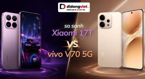 So sánh Xiaomi 17T và vivo V70 5G: Chọn hiệu năng cày game hay camera nhiếp ảnh?