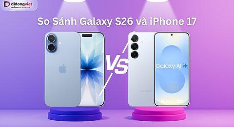 So sánh Galaxy S26 và iPhone 17: “Nhà vua” Apple liệu có bị soán ngôi?